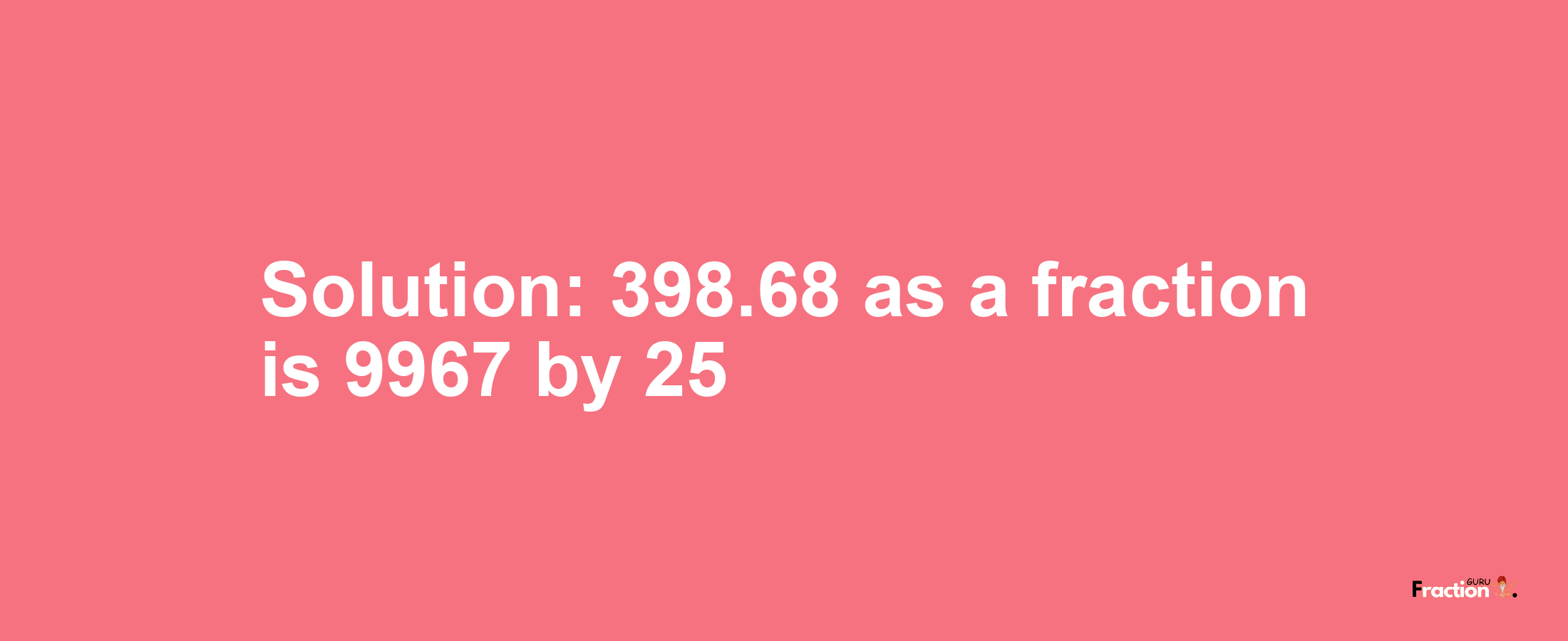 Solution:398.68 as a fraction is 9967/25